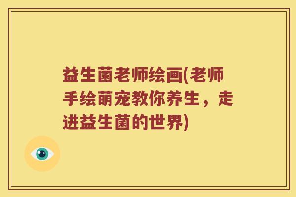 益生菌老师绘画(老师手绘萌宠教你养生，走进益生菌的世界)
