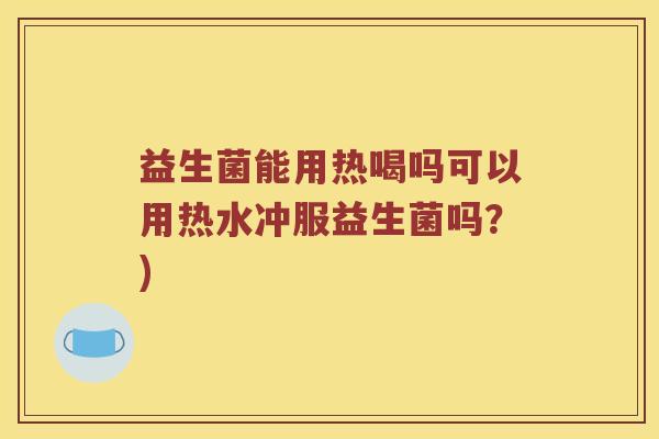 益生菌能用热喝吗可以用热水冲服益生菌吗？)