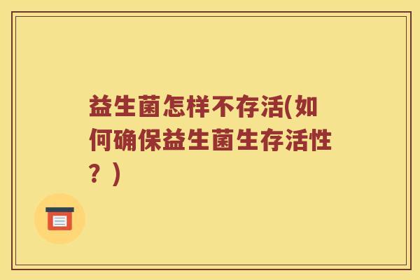 益生菌怎样不存活(如何确保益生菌生存活性？)