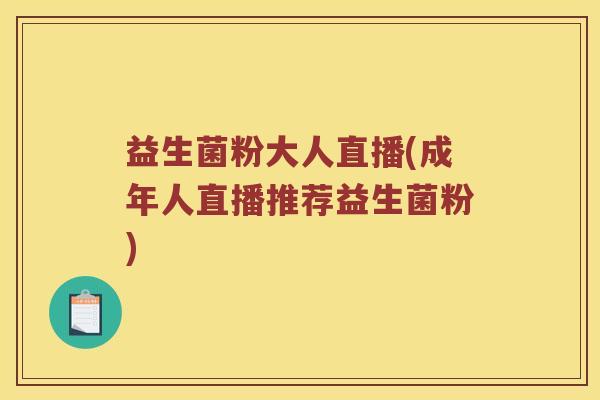 益生菌粉大人直播(成年人直播推荐益生菌粉)