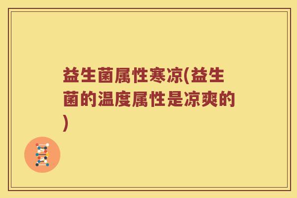 益生菌属性寒凉(益生菌的温度属性是凉爽的)