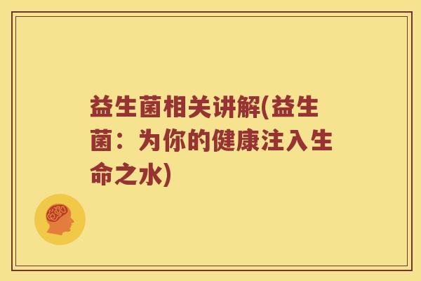 益生菌相关讲解(益生菌:为你的健康注入生命之水) 益生菌相关讲解(益生菌:为你的健康注入生命之水)