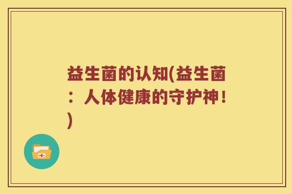 益生菌的认知(益生菌:人体健康的守护神!) 益生菌的认知(益生菌:人体健康的守护神!)