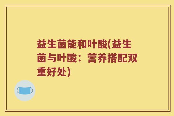 益生菌能和叶酸(益生菌与叶酸：营养搭配双重好处)