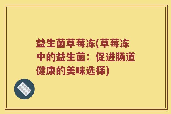 益生菌草莓冻(草莓冻中的益生菌：促进肠道健康的美味选择)