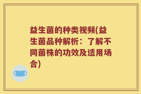 益生菌的种类视频(益生菌品种解析：了解不同菌株的功效及适用场合)
