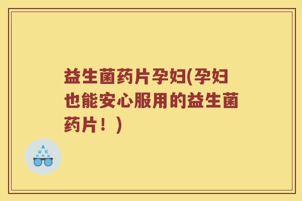 益生菌药片孕妇(孕妇也能安心服用的益生菌药片！)