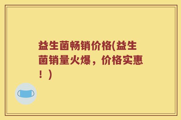 益生菌畅销价格(益生菌销量火爆，价格实惠！)