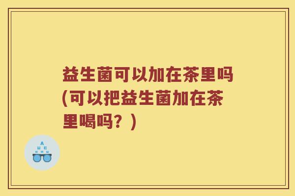 益生菌可以加在茶里吗(可以把益生菌加在茶里喝吗？)