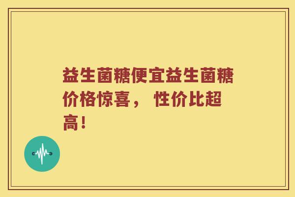 益生菌糖便宜益生菌糖价格惊喜， 性价比超高！