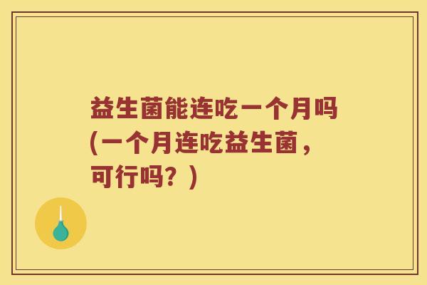 益生菌能连吃一个月吗(一个月连吃益生菌，可行吗？)