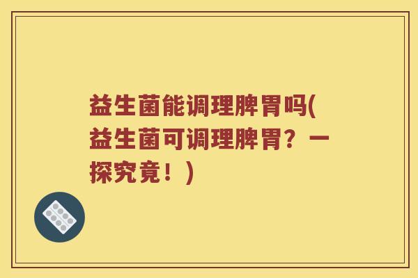 益生菌能调理脾胃吗(益生菌可调理脾胃?一探究竟!) 益生菌能调理脾胃吗(益生菌可调理脾胃?一探究竟!)