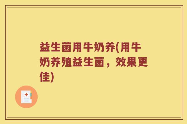 益生菌用牛奶养(用牛奶养殖益生菌，效果更佳)