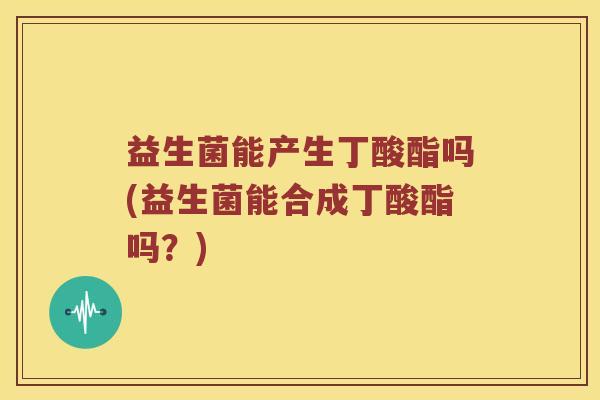 益生菌能产生丁酸酯吗(益生菌能合成丁酸酯吗？)