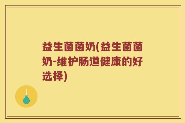 益生菌菌奶(益生菌菌奶-维护肠道健康的好选择)