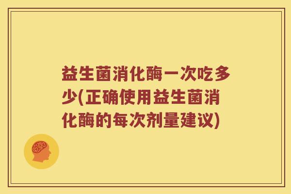 益生菌消化酶一次吃多少(正确使用益生菌消化酶的每次剂量建议)