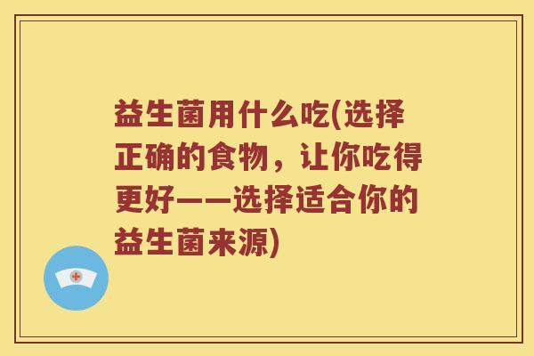 益生菌用什么吃(选择正确的食物,让你吃得更好——选择适合你的益生菌来源) 益生菌用什么吃(选择正确的食物,让你吃得更好——选择适合你的益生菌来源)