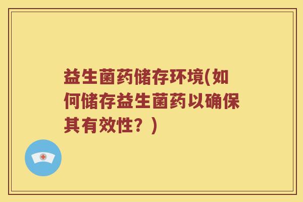 益生菌药储存环境(如何储存益生菌药以确保其有效性？)
