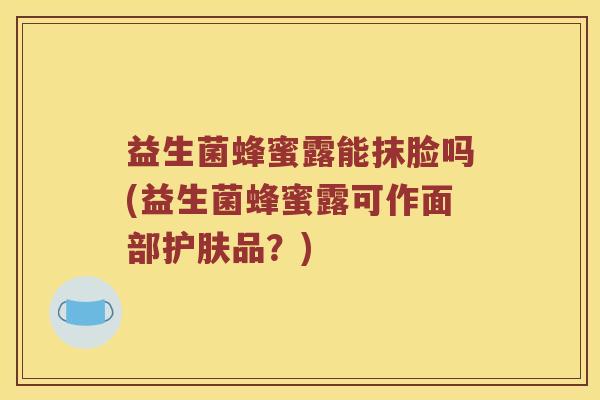益生菌蜂蜜露能抹脸吗(益生菌蜂蜜露可作面部护肤品?) 益生菌蜂蜜露能抹脸吗(益生菌蜂蜜露可作面部护肤品?)