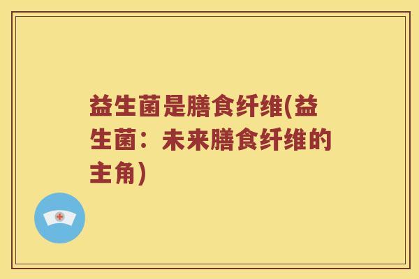 益生菌是膳食纤维(益生菌：未来膳食纤维的主角)