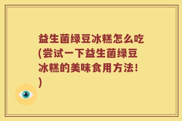 益生菌绿豆冰糕怎么吃(尝试一下益生菌绿豆冰糕的美味食用方法！)
