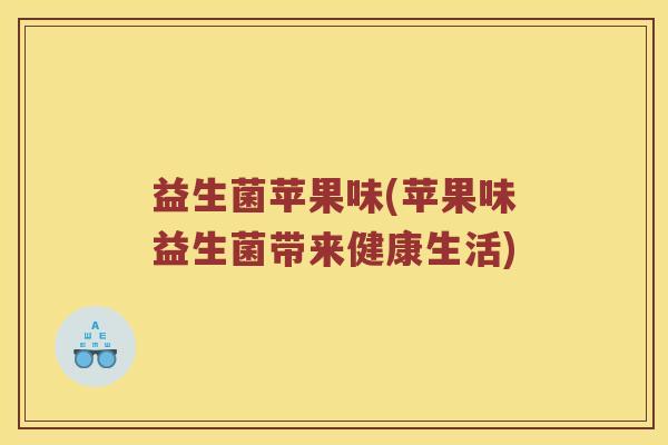 益生菌苹果味(苹果味益生菌带来健康生活)
