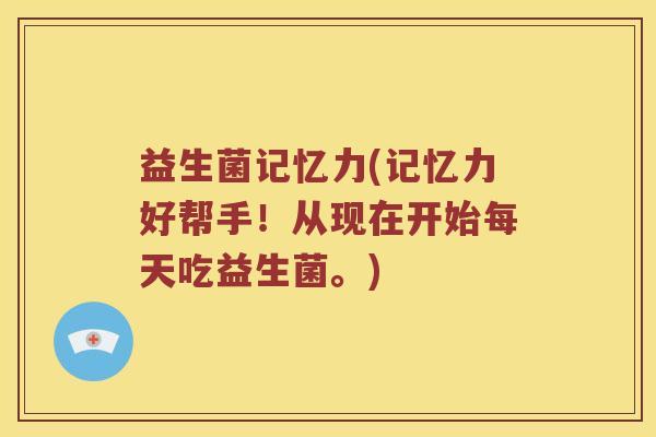 益生菌记忆力(记忆力好帮手！从现在开始每天吃益生菌。)