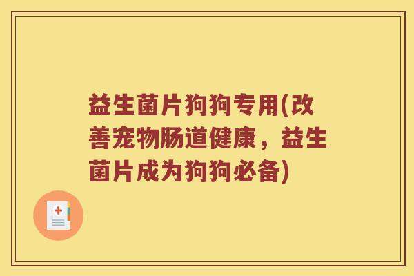 益生菌片狗狗专用(改善宠物肠道健康，益生菌片成为狗狗必备)