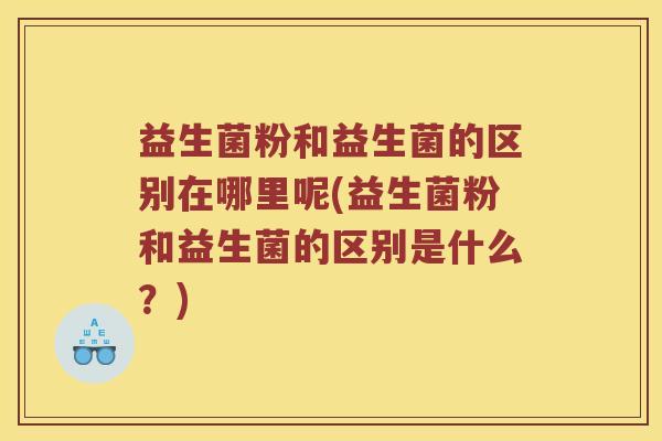益生菌粉和益生菌的区别在哪里呢(益生菌粉和益生菌的区别是什么?) 益生菌粉和益生菌的区别在哪里呢(益生菌粉和益生菌的区别是什么?)