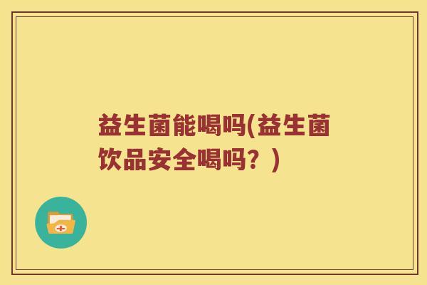 益生菌能喝吗(益生菌饮品安全喝吗？)
