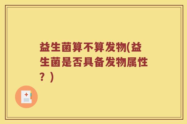 益生菌算不算发物(益生菌是否具备发物属性?) 益生菌算不算发物(益生菌是否具备发物属性?)