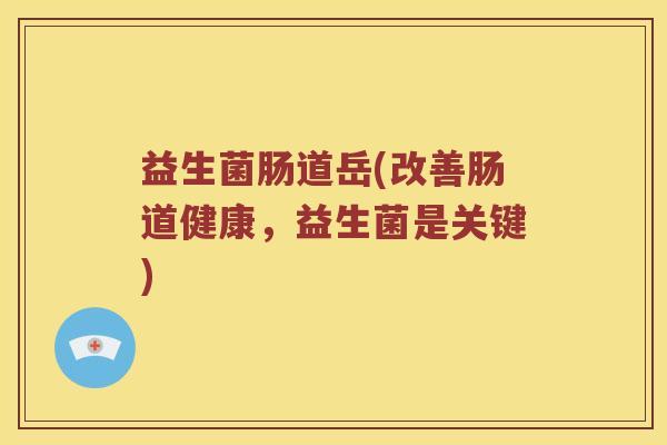 益生菌肠道岳(改善肠道健康，益生菌是关键)