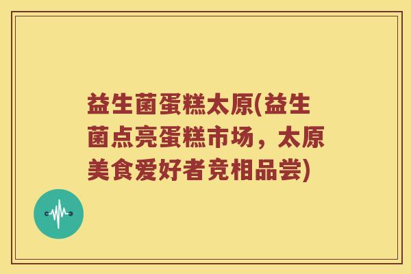 益生菌蛋糕太原(益生菌点亮蛋糕市场，太原美食爱好者竞相品尝)