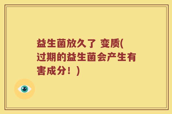 益生菌放久了 变质(过期的益生菌会产生有害成分！)