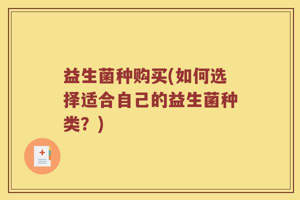 益生菌种购买(如何选择适合自己的益生菌种类?) 益生菌种购买(如何选择适合自己的益生菌种类?)