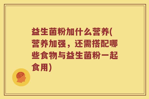 益生菌粉加什么营养(营养加强，还需搭配哪些食物与益生菌粉一起食用)