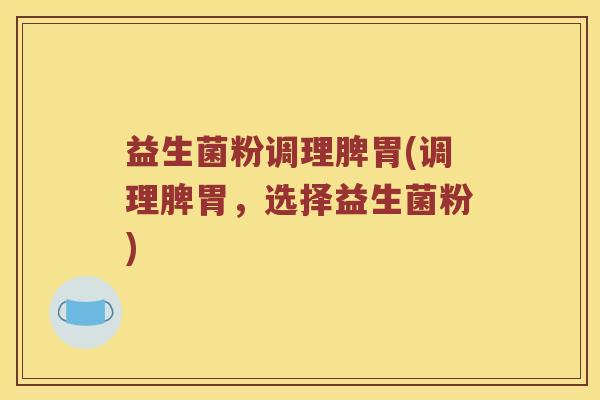 益生菌粉调理脾胃(调理脾胃，选择益生菌粉)