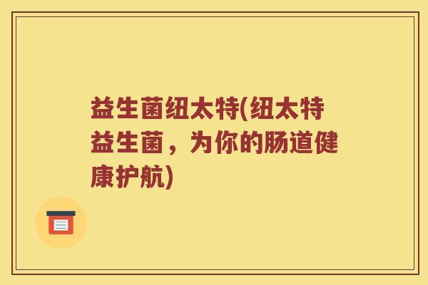 益生菌纽太特(纽太特益生菌，为你的肠道健康护航)