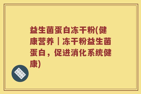 益生菌蛋白冻干粉(健康营养｜冻干粉益生菌蛋白，促进消化系统健康)