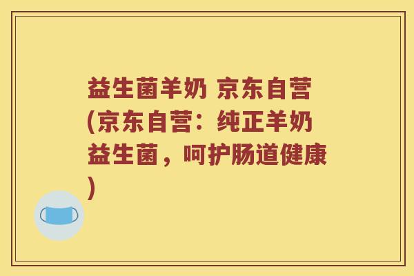益生菌羊奶 京东自营(京东自营：纯正羊奶益生菌，呵护肠道健康)