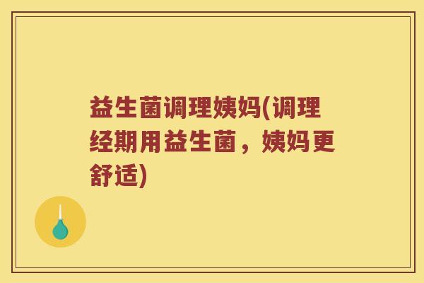 益生菌调理姨妈(调理经期用益生菌,姨妈更舒适) 益生菌调理姨妈(调理经期用益生菌,姨妈更舒适)