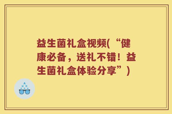 益生菌礼盒视频(“健康必备,送礼不错!益生菌礼盒体验分享”) 益生菌礼盒视频(“健康必备,送礼不错!益生菌礼盒体验分享”)