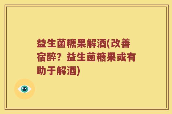益生菌糖果解酒(改善宿醉？益生菌糖果或有助于解酒)