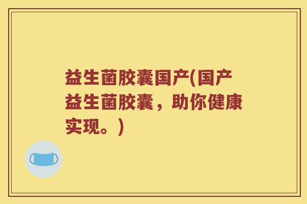 益生菌胶囊国产(国产益生菌胶囊，助你健康实现。)