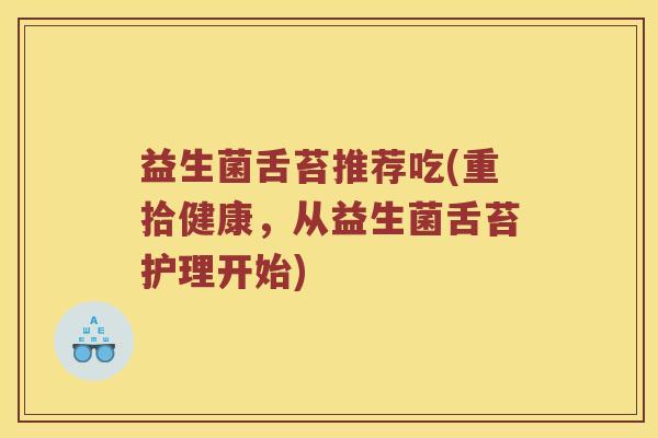 益生菌舌苔推荐吃(重拾健康，从益生菌舌苔护理开始)