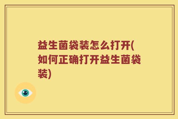 益生菌袋装怎么打开(如何正确打开益生菌袋装)