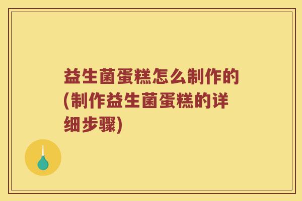 益生菌蛋糕怎么制作的(制作益生菌蛋糕的详细步骤)