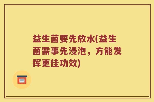 益生菌要先放水(益生菌需事先浸泡，方能发挥更佳功效)