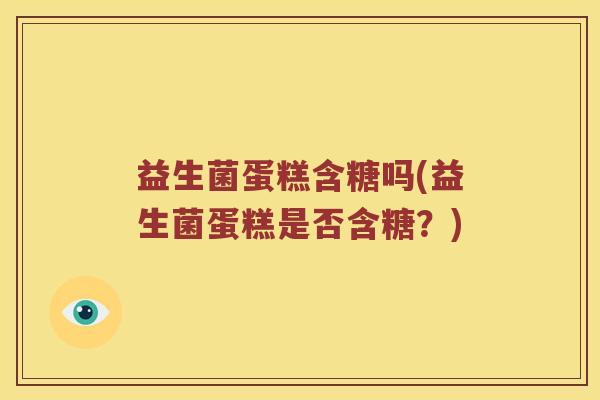 益生菌蛋糕含糖吗(益生菌蛋糕是否含糖？)