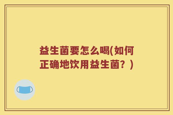 益生菌要怎么喝(如何正确地饮用益生菌？)